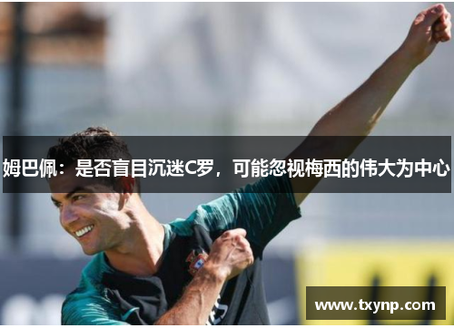 姆巴佩：是否盲目沉迷C罗，可能忽视梅西的伟大为中心